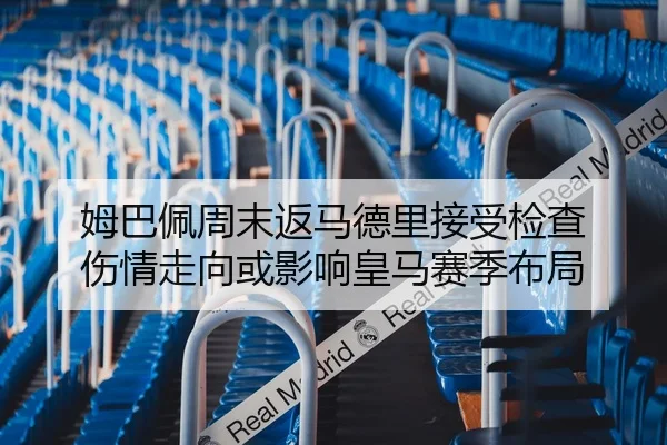 姆巴佩周末返马德里接受检查 伤情走向或影响皇马赛季布局
