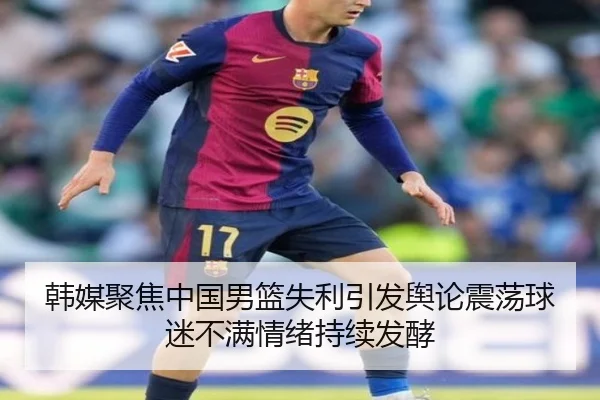 韩媒聚焦中国男篮失利引发舆论震荡球迷不满情绪持续发酵