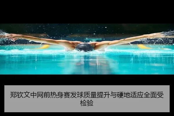郑钦文中网前热身赛发球质量提升与硬地适应全面受检验